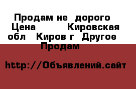 Продам не  дорого › Цена ­ 300 - Кировская обл., Киров г. Другое » Продам   